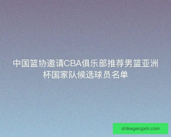 中国篮协邀请CBA俱乐部推荐男篮亚洲杯国家队候选球员名单