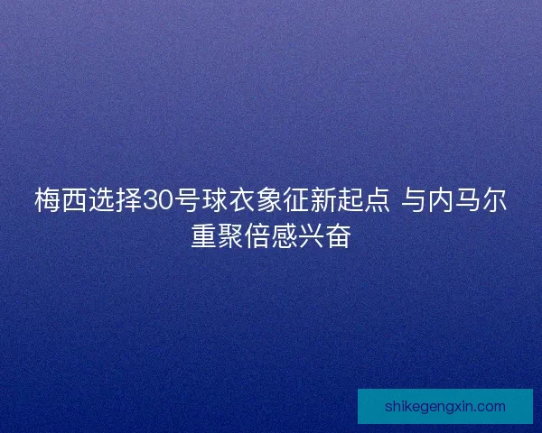梅西选择30号球衣象征新起点 与内马尔重聚倍感兴奋