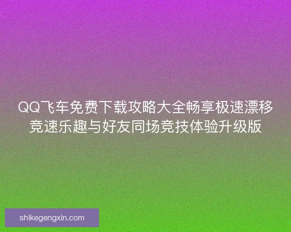 QQ飞车免费下载攻略大全畅享极速漂移竞速乐趣与好友同场竞技体验升级版 QQ飞车免费下载攻略大全畅享极速漂移竞速乐趣与好友同场竞技体验升级版