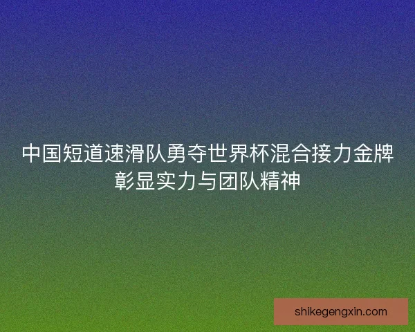 中国短道速滑队勇夺世界杯混合接力金牌彰显实力与团队精神 中国短道速滑队勇夺世界杯混合接力金牌彰显实力与团队精神