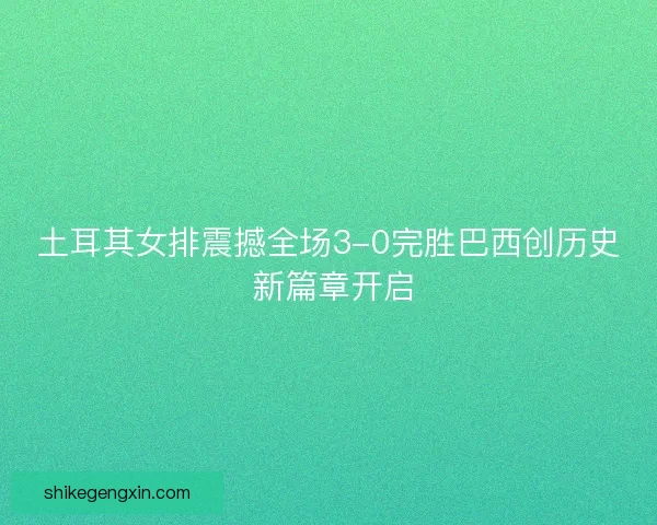 土耳其女排震撼全场3-0完胜巴西创历史 新篇章开启 土耳其女排震撼全场3-0完胜巴西创历史 新篇章开启