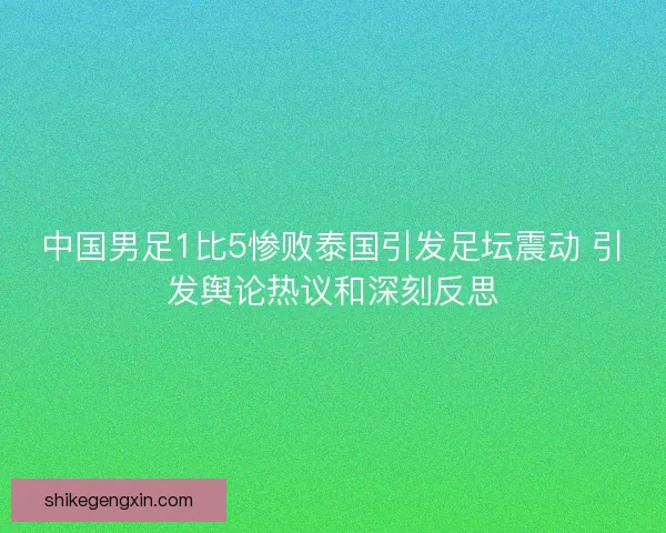 中国男足1比5惨败泰国引发足坛震动 引发舆论热议和深刻反思 中国男足1比5惨败泰国引发足坛震动 引发舆论热议和深刻反思