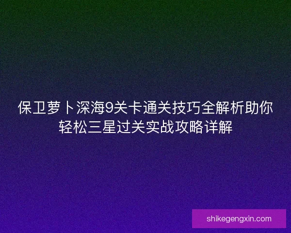 保卫萝卜深海9关卡通关技巧全解析助你轻松三星过关实战攻略详解