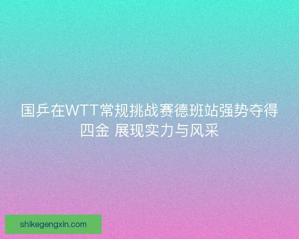 国乒在WTT常规挑战赛德班站强势夺得四金 展现实力与风采