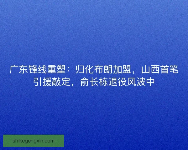 广东锋线重塑:归化布朗加盟,山西首笔引援敲定,俞长栋退役风波中 广东锋线重塑:归化布朗加盟,山西首笔引援敲定,俞长栋退役风波中