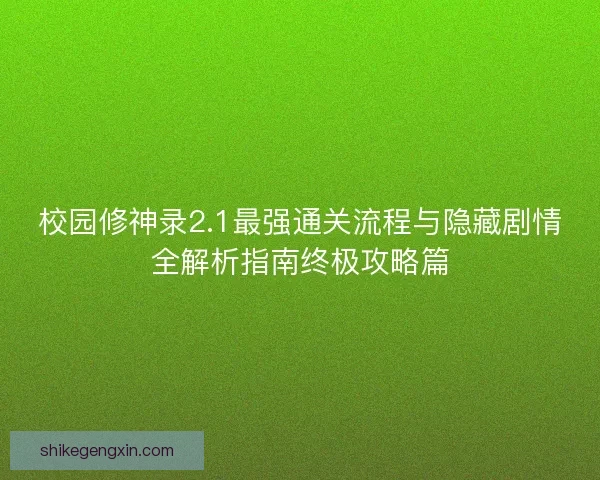 校园修神录2.1最强通关流程与隐藏剧情全解析指南终极攻略篇 校园修神录2.1最强通关流程与隐藏剧情全解析指南终极攻略篇